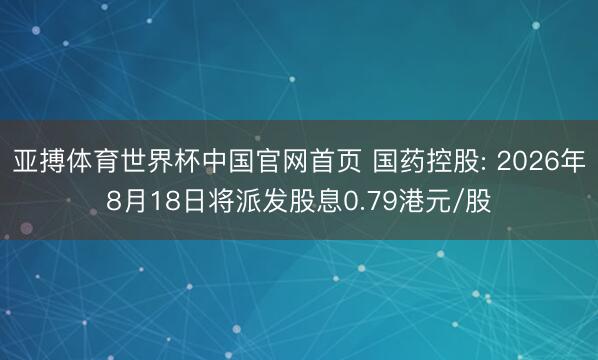 亚搏体育世界杯中国官网首页 国药控股: 2026年8月18日将派发股息0.79港元/股