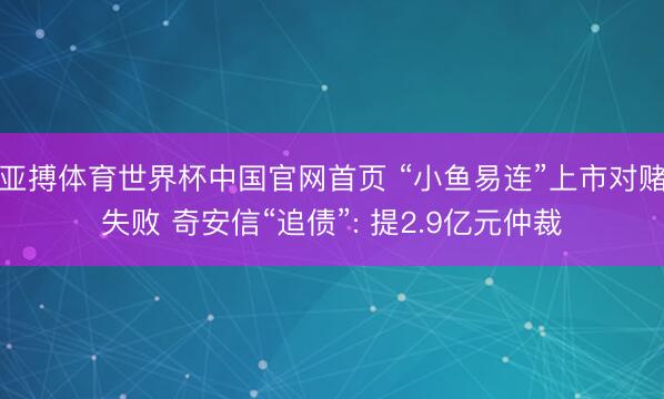 亚搏体育世界杯中国官网首页 “小鱼易连”上市对赌失败 奇安信“追债”: 提2.9亿元仲裁