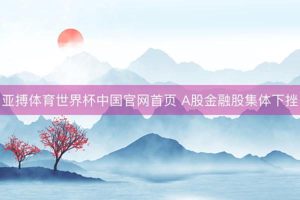亚搏体育世界杯中国官网首页 A股金融股集体下挫
