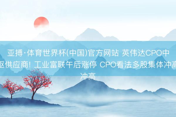 亚搏·体育世界杯(中国)官方网站 英伟达CPO中枢供应商! 工业富联午后涨停 CPO看法多股集体冲高