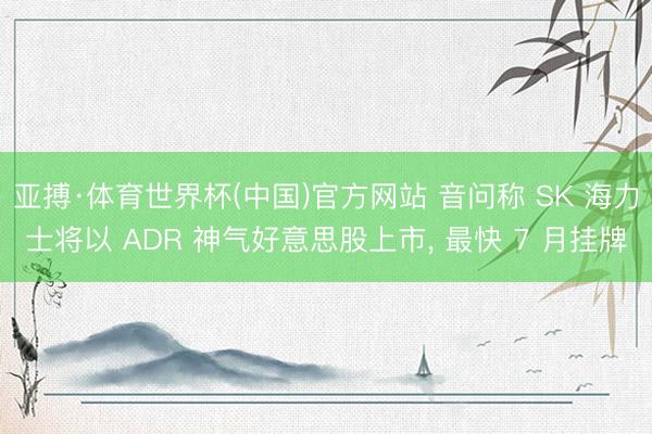 亚搏·体育世界杯(中国)官方网站 音问称 SK 海力士将以 ADR 神气好意思股上市, 最快 7 月挂牌