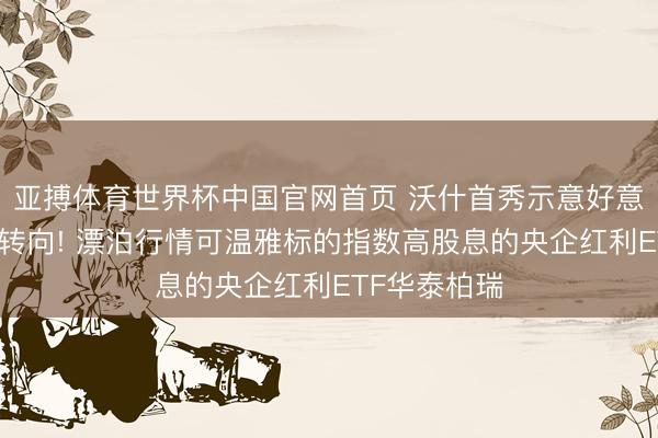 亚搏体育世界杯中国官网首页 沃什首秀示意好意思联储加息转向! 漂泊行情可温雅标的指数高股息的央企红利ETF华泰柏瑞