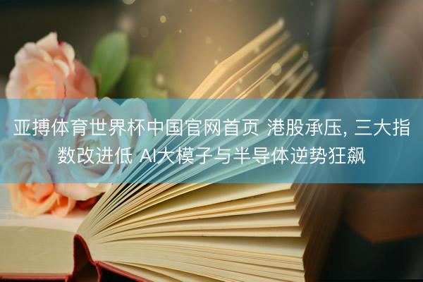 亚搏体育世界杯中国官网首页 港股承压, 三大指数改进低 AI大模子与半导体逆势狂飙