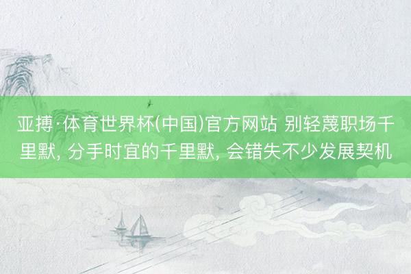 亚搏·体育世界杯(中国)官方网站 别轻蔑职场千里默, 分手时宜的千里默, 会错失不少发展契机