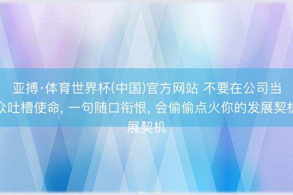 亚搏·体育世界杯(中国)官方网站 不要在公司当众吐槽使命, 一句随口衔恨, 会偷偷点火你的发展契机