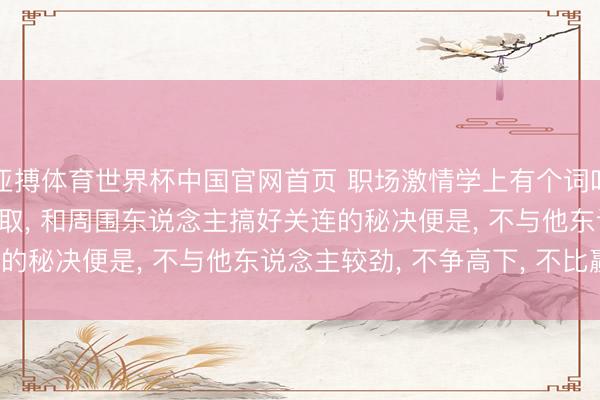 亚搏体育世界杯中国官网首页 职场激情学上有个词叫: 螃蟹效应! 始终要记取, 和周围东说念主搞好关连的秘决便是, 不与他东说念主较劲, 不争高下, 不比赢输。