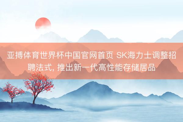 亚搏体育世界杯中国官网首页 SK海力士调整招聘法式, 推出新一代高性能存储居品