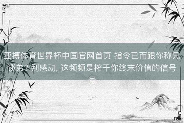 亚搏体育世界杯中国官网首页 指令已而跟你称兄谈弟? 别感动, 这频频是榨干你终末价值的信号