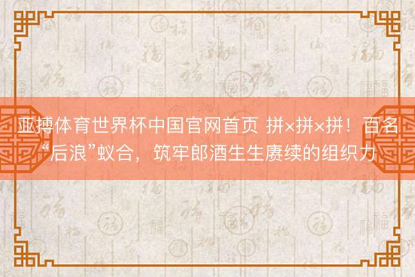 亚搏体育世界杯中国官网首页 拼×拼×拼！百名“后浪”蚁合，筑牢郎酒生生赓续的组织力