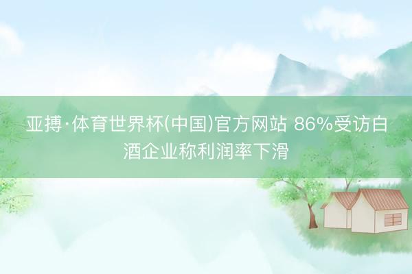 亚搏·体育世界杯(中国)官方网站 86%受访白酒企业称利润率下滑