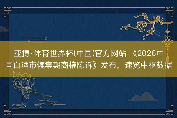 亚搏·体育世界杯(中国)官方网站 《2026中国白酒市辘集期商榷陈诉》发布，速览中枢数据