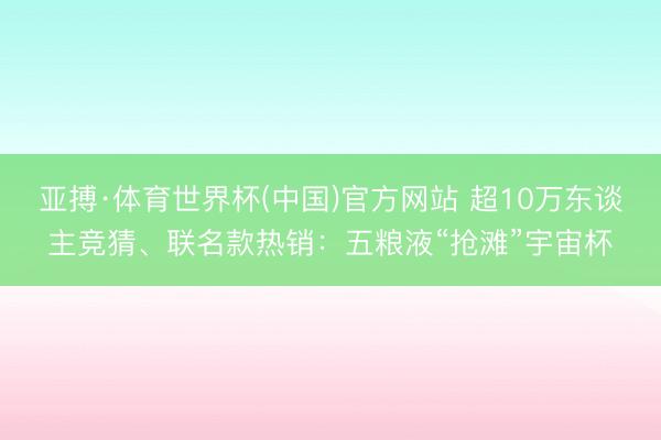 亚搏·体育世界杯(中国)官方网站 超10万东谈主竞猜、联名款热销:五粮液“抢滩”宇宙杯