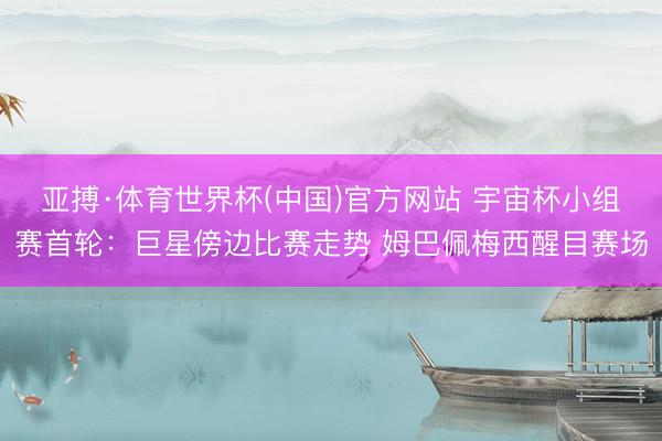 亚搏·体育世界杯(中国)官方网站 宇宙杯小组赛首轮：巨星傍边比赛走势 姆巴佩梅西醒目赛场