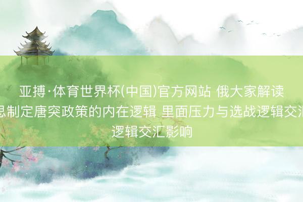 亚搏·体育世界杯(中国)官方网站 俄大家解读好意思制定唐突政策的内在逻辑 里面压力与选战逻辑交汇影响
