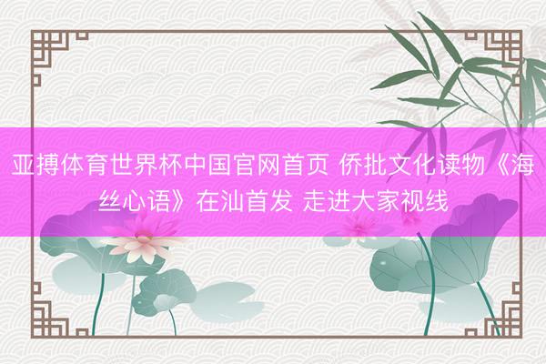 亚搏体育世界杯中国官网首页 侨批文化读物《海丝心语》在汕首发 走进大家视线
