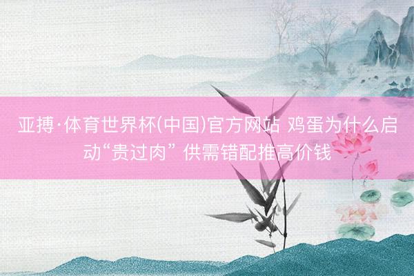 亚搏·体育世界杯(中国)官方网站 鸡蛋为什么启动“贵过肉” 供需错配推高价钱