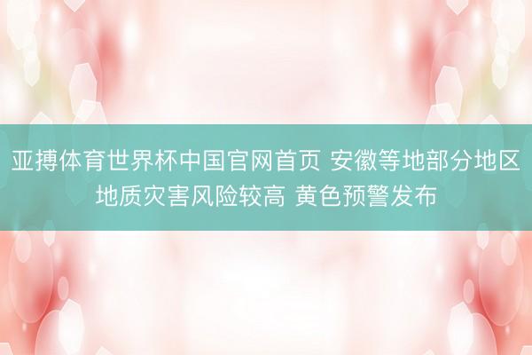 亚搏体育世界杯中国官网首页 安徽等地部分地区地质灾害风险较高 黄色预警发布